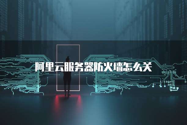 阿里云服务器防火墙怎么关