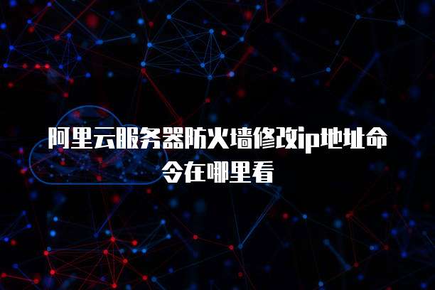 阿里云服务器防火墙修改ip地址命令在哪里看