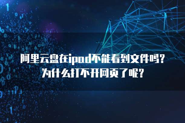 阿里云盘在ipad不能看到文件吗?为什么打不开网页了呢?