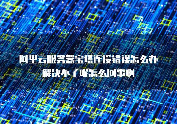 阿里云服务器宝塔连接错误怎么办解决不了呢怎么回事啊