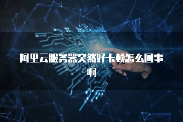 阿里云服务器突然好卡顿怎么回事啊