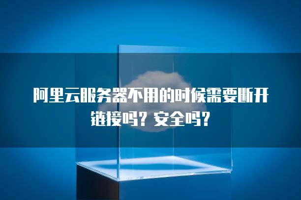 阿里云服务器不用的时候需要断开链接吗？安全吗？
