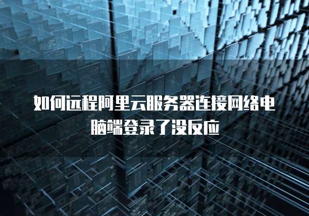 如何远程阿里云服务器连接网络电脑端登录了没反应