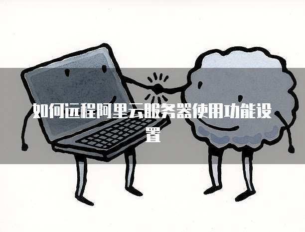 如何远程阿里云服务器使用功能设置