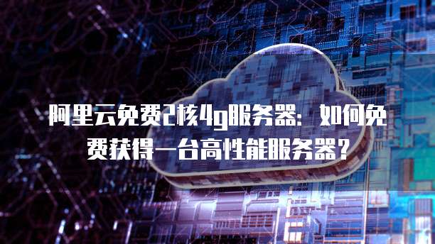 阿里云免费2核4g服务器:如何免费获得一台高性能服务器?