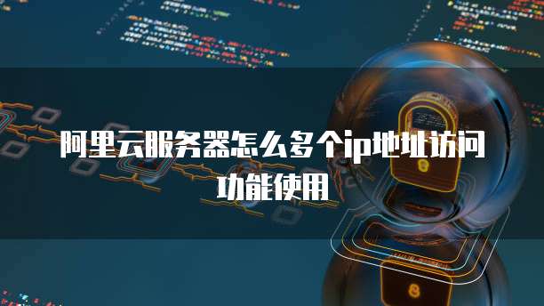 阿里云服务器怎么多个ip地址访问功能使用