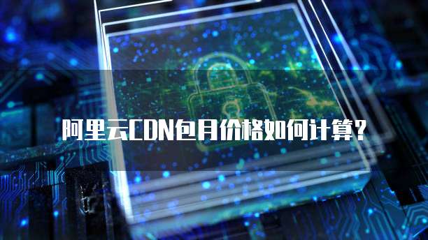 阿里云CDN包月价格如何计算?