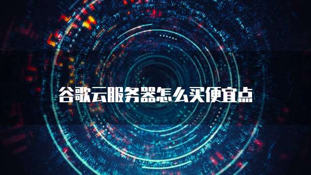 谷歌云服务器怎么买便宜点