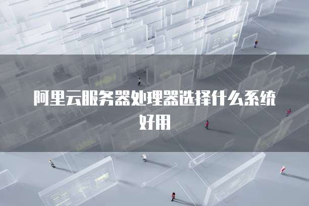 阿里云服务器处理器选择什么系统好用