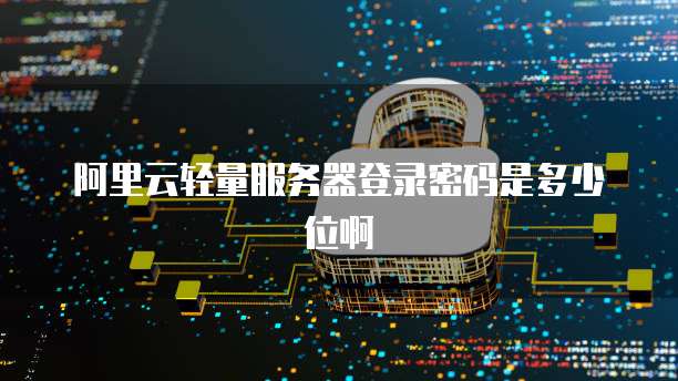阿里云轻量服务器登录密码是多少位啊