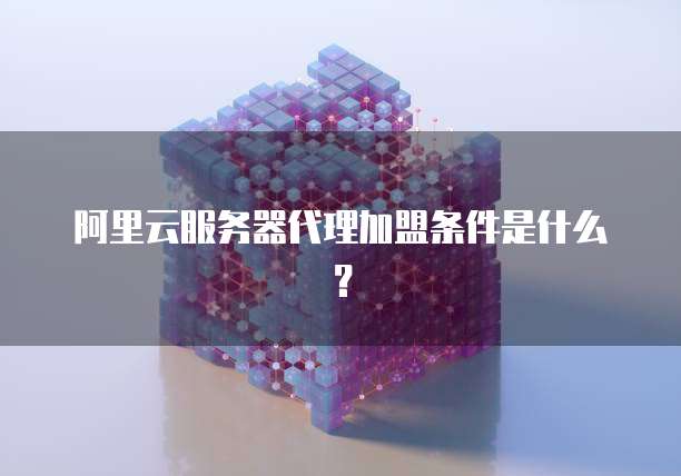 阿里云服务器代理加盟条件是什么？