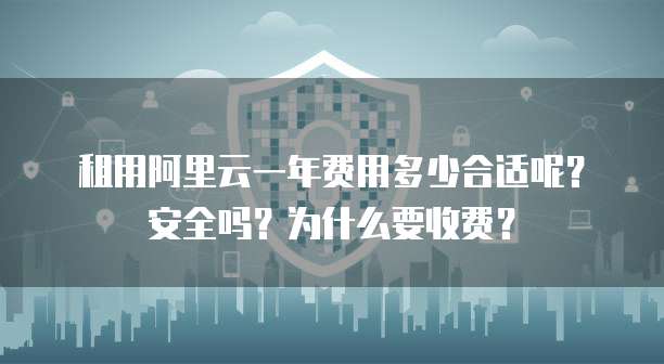 租用阿里云一年费用多少合适呢?安全吗?为什么要收费?