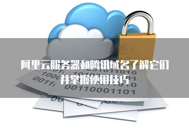 阿里云服务器和腾讯域名了解它们并掌握使用技巧