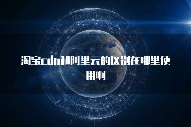 淘宝cdn和阿里云的区别在哪里使用啊