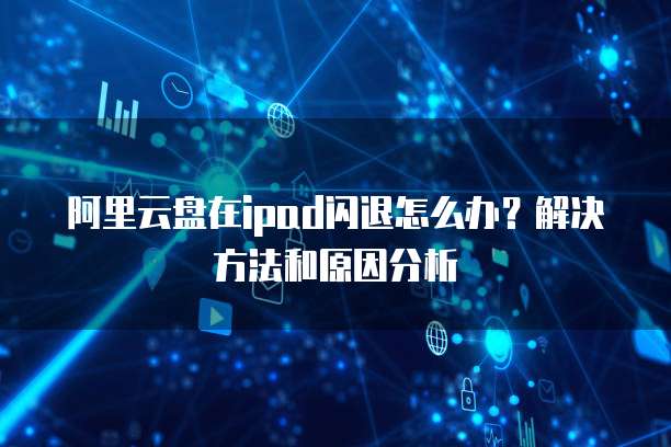 阿里云盘在ipad闪退怎么办?解决方法和原因分析