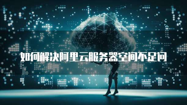 如何解决阿里云服务器空间不足问