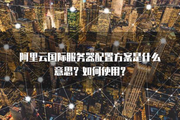 阿里云国际服务器配置方案是什么意思?如何使用?