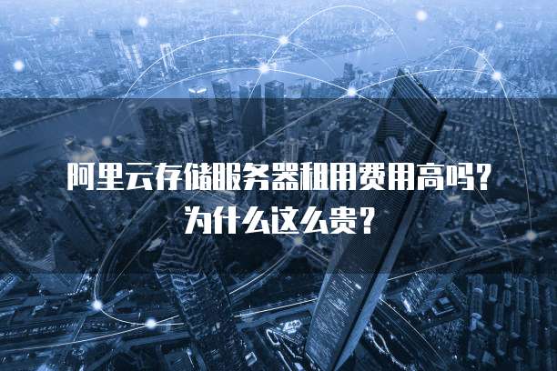 阿里云存储服务器租用费用高吗?为什么这么贵?
