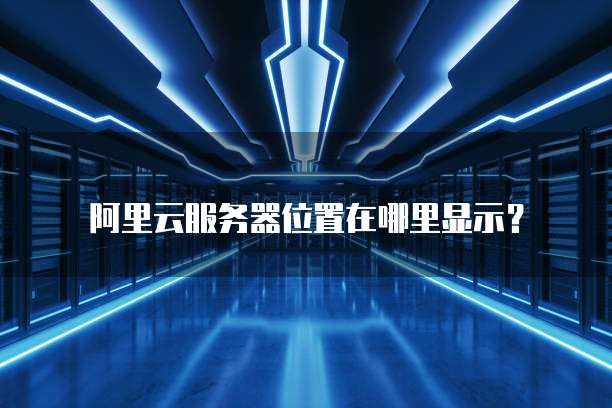 阿里云服务器位置在哪里显示?