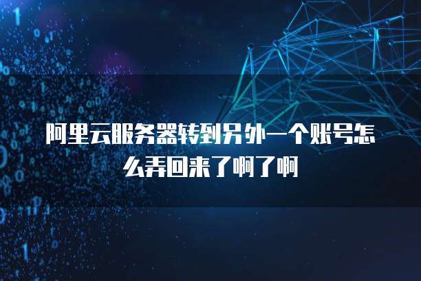 阿里云服务器转到另外一个账号怎么弄回来了啊了啊