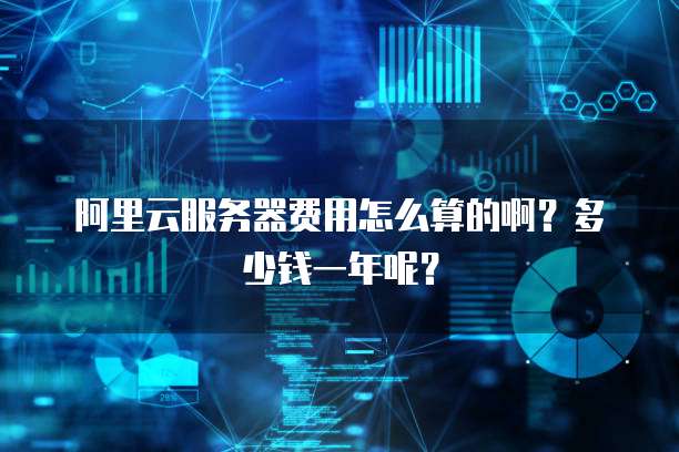 阿里云服务器费用怎么算的啊?多少钱一年呢?