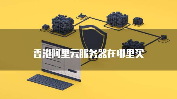 香港阿里云服务器在哪里买