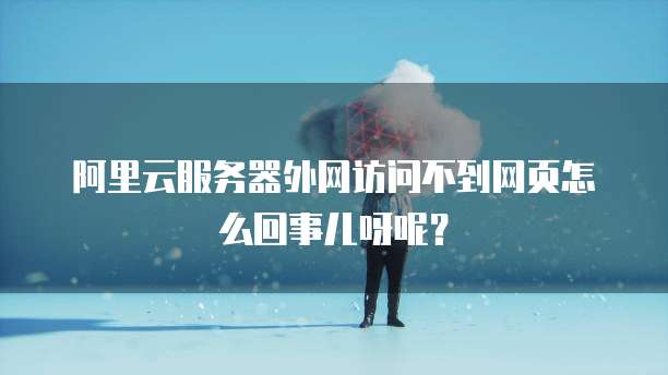 阿里云服务器外网访问不到网页怎么回事儿呀呢?