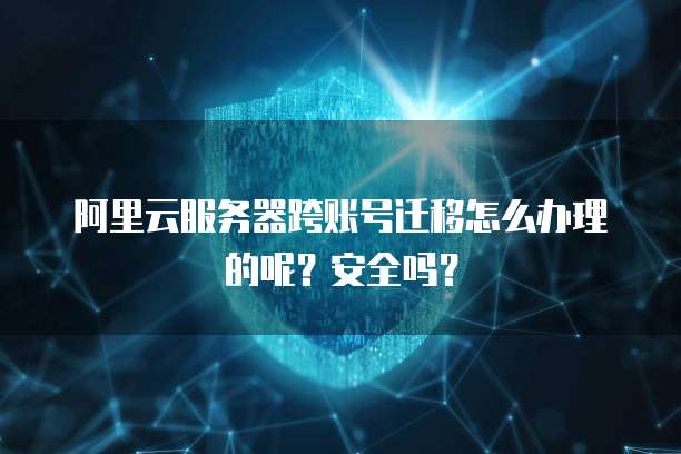 阿里云服务器跨账号迁移怎么办理的呢？安全吗？