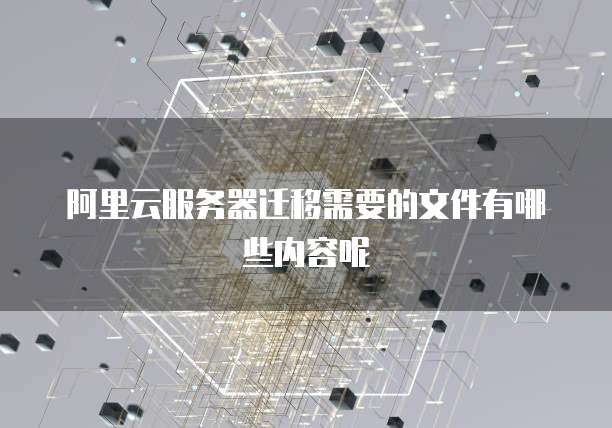 阿里云服务器迁移需要的文件有哪些内容呢