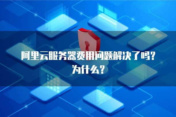 阿里云服务器费用问题解决了吗?为什么?