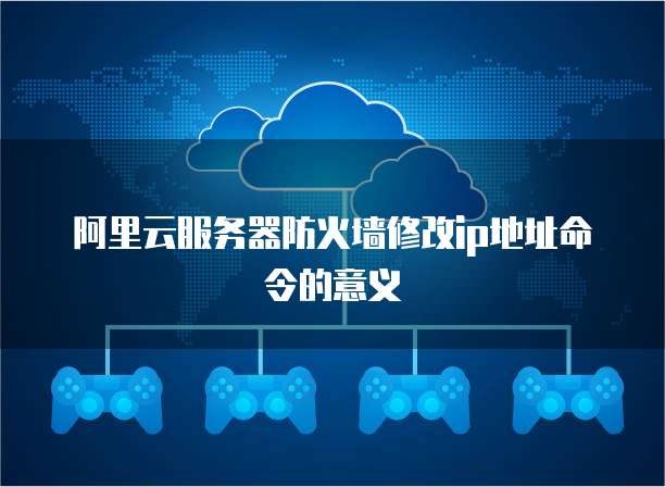 阿里云服务器防火墙修改ip地址命令的意义