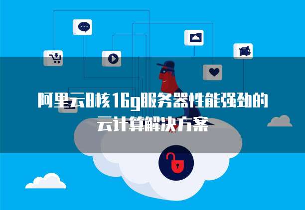 阿里云8核16g服务器性能强劲的云计算解决方案