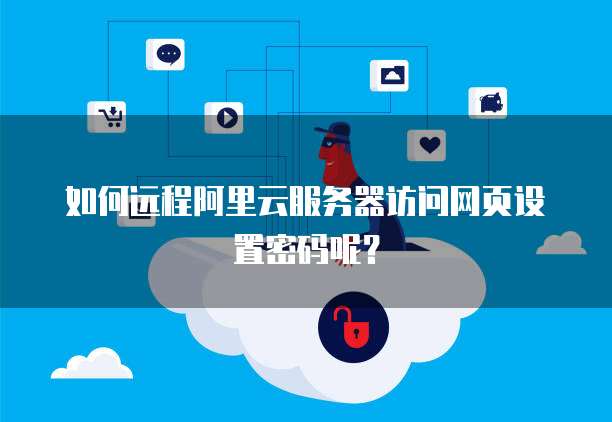 如何远程阿里云服务器访问网页设置密码呢?