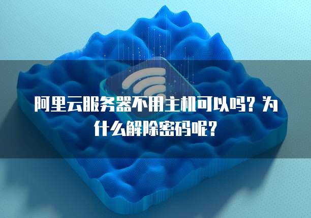 阿里云服务器不用主机可以吗?为什么解除密码呢?