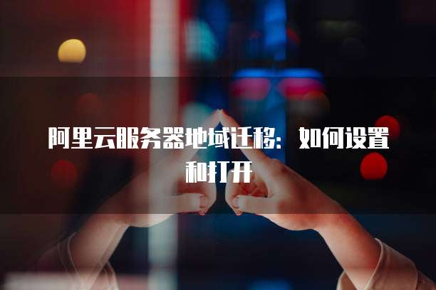 阿里云服务器地域迁移:如何设置和打开