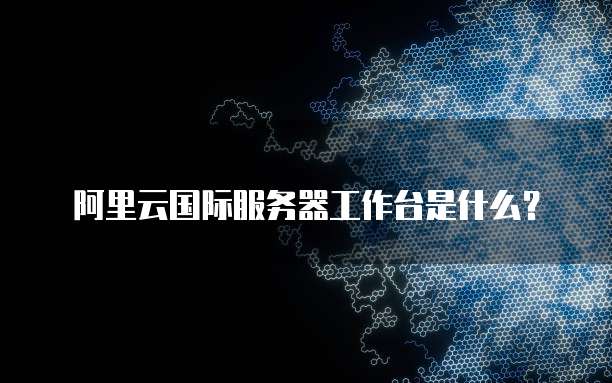 阿里云国际服务器工作台是什么?