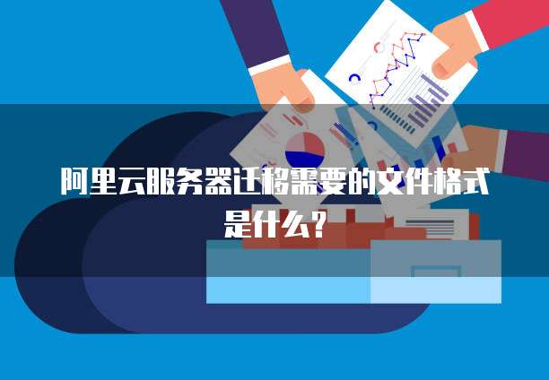 阿里云服务器迁移需要的文件格式是什么?