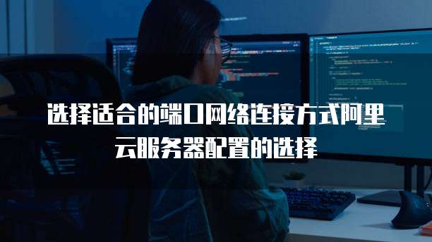 选择适合的端口网络连接方式阿里云服务器配置的选择