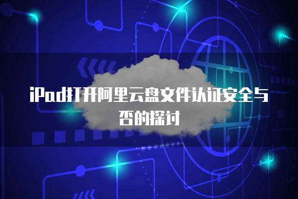 iPad打开阿里云盘文件认证安全与否的探讨
