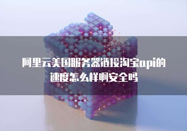 阿里云美国服务器链接淘宝api的速度怎么样啊安全吗
