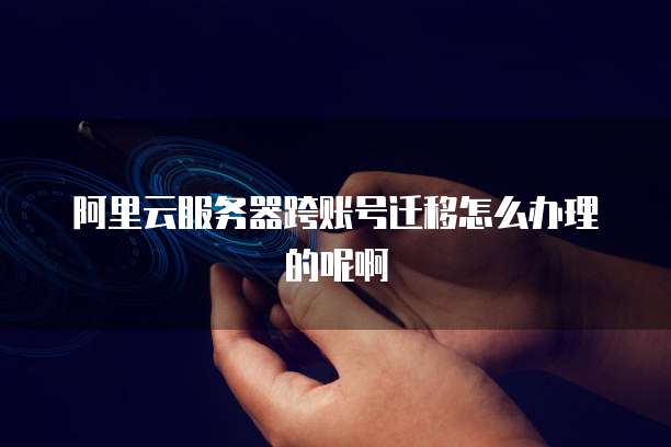 阿里云服务器跨账号迁移怎么办理的呢啊