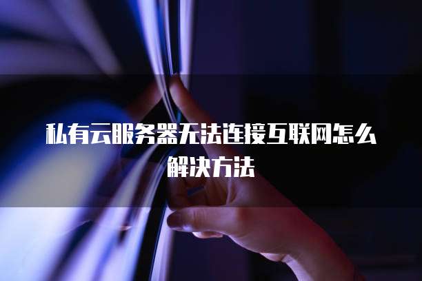私有云服务器无法连接互联网怎么解决方法