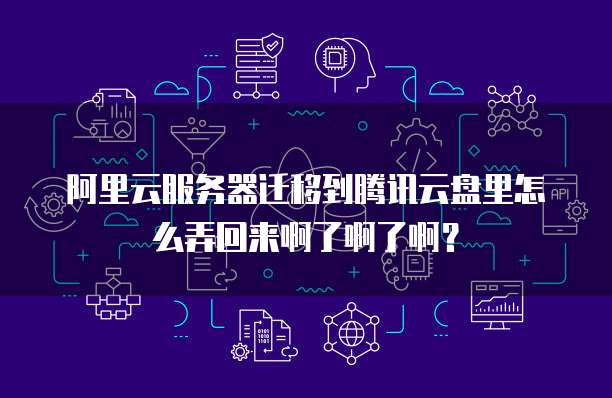 阿里云服务器迁移到腾讯云盘里怎么弄回来啊了啊了啊？