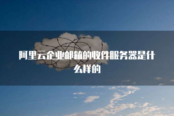 阿里云企业邮箱的收件服务器是什么样的
