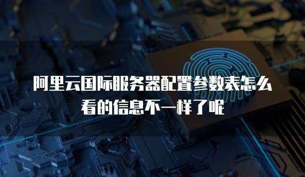 阿里云国际服务器配置参数表怎么看的信息不一样了呢