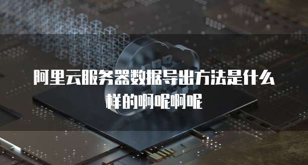 阿里云服务器数据导出方法是什么样的啊呢啊呢