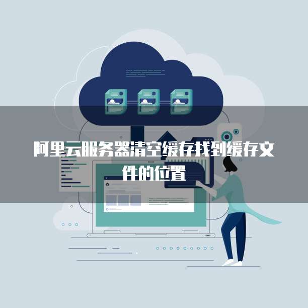 阿里云服务器清空缓存找到缓存文件的位置