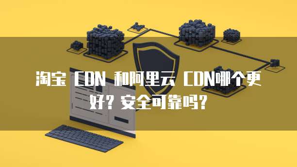 淘宝 CDN 和阿里云 CDN哪个更好?安全可靠吗?