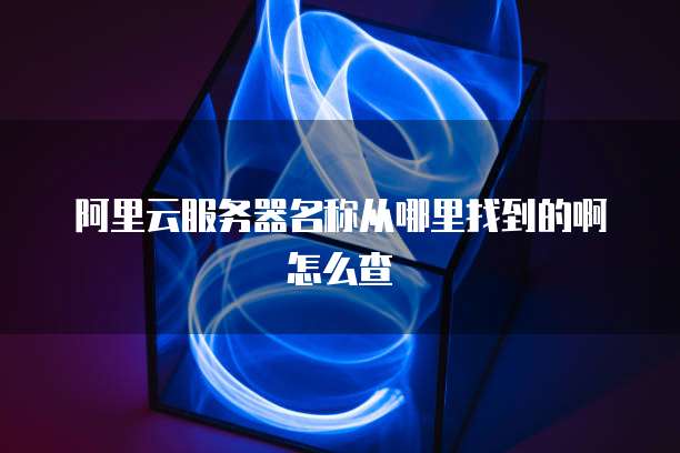 阿里云服务器名称从哪里找到的啊怎么查
