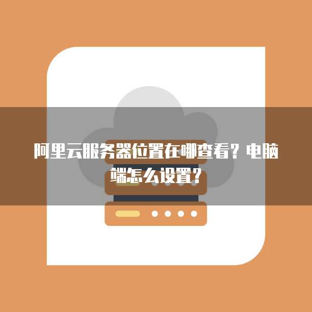 阿里云服务器位置在哪查看?电脑端怎么设置?